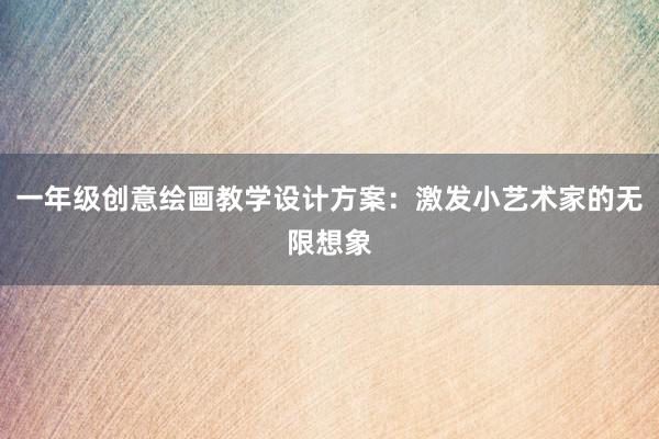 一年级创意绘画教学设计方案：激发小艺术家的无限想象